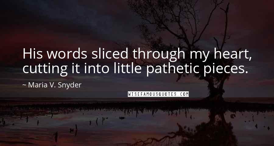 Maria V. Snyder Quotes: His words sliced through my heart, cutting it into little pathetic pieces.