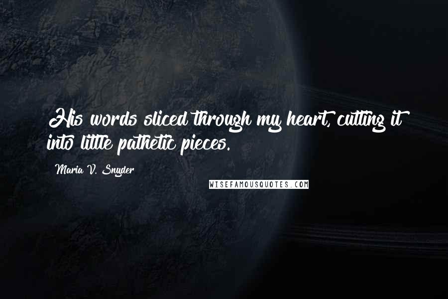 Maria V. Snyder Quotes: His words sliced through my heart, cutting it into little pathetic pieces.