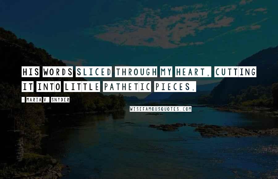 Maria V. Snyder Quotes: His words sliced through my heart, cutting it into little pathetic pieces.
