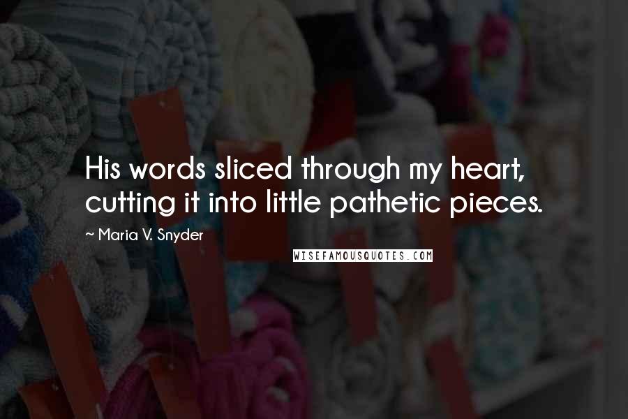 Maria V. Snyder Quotes: His words sliced through my heart, cutting it into little pathetic pieces.