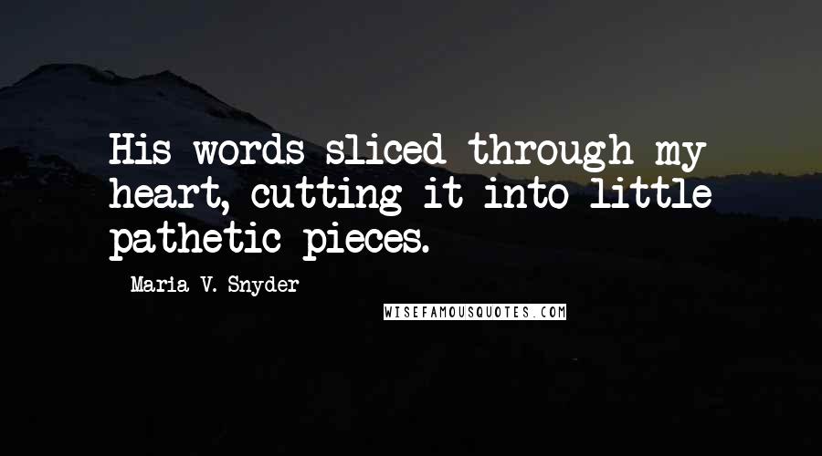 Maria V. Snyder Quotes: His words sliced through my heart, cutting it into little pathetic pieces.
