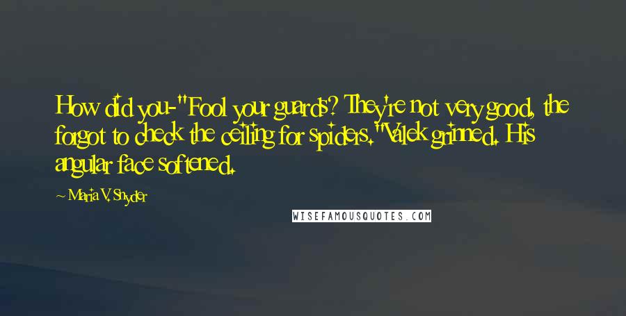 Maria V. Snyder Quotes: How did you-"Fool your guards? They're not very good, the forgot to check the ceiling for spiders."Valek grinned. His angular face softened.