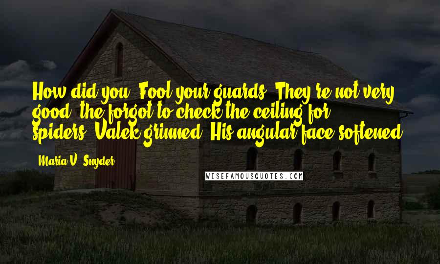 Maria V. Snyder Quotes: How did you-"Fool your guards? They're not very good, the forgot to check the ceiling for spiders."Valek grinned. His angular face softened.