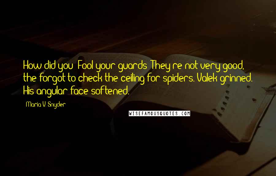 Maria V. Snyder Quotes: How did you-"Fool your guards? They're not very good, the forgot to check the ceiling for spiders."Valek grinned. His angular face softened.