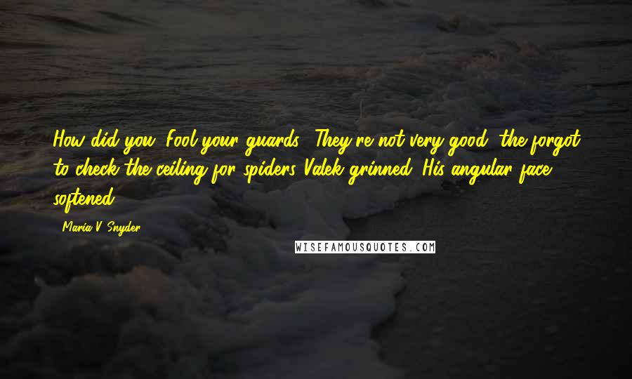 Maria V. Snyder Quotes: How did you-"Fool your guards? They're not very good, the forgot to check the ceiling for spiders."Valek grinned. His angular face softened.