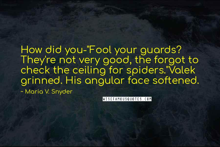 Maria V. Snyder Quotes: How did you-"Fool your guards? They're not very good, the forgot to check the ceiling for spiders."Valek grinned. His angular face softened.