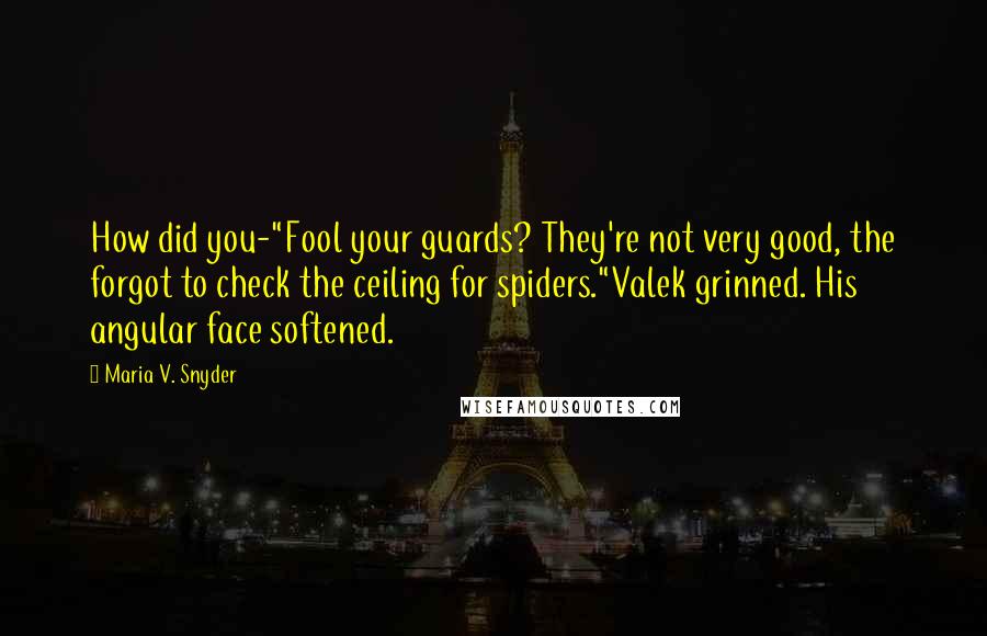 Maria V. Snyder Quotes: How did you-"Fool your guards? They're not very good, the forgot to check the ceiling for spiders."Valek grinned. His angular face softened.