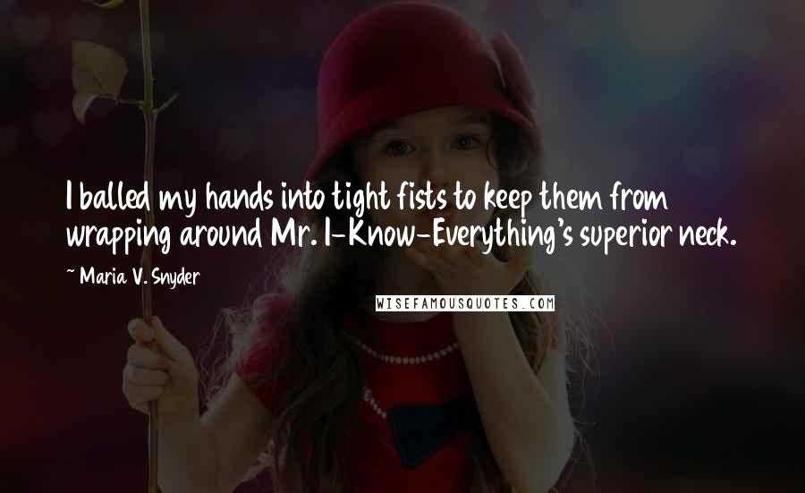 Maria V. Snyder Quotes: I balled my hands into tight fists to keep them from wrapping around Mr. I-Know-Everything's superior neck.