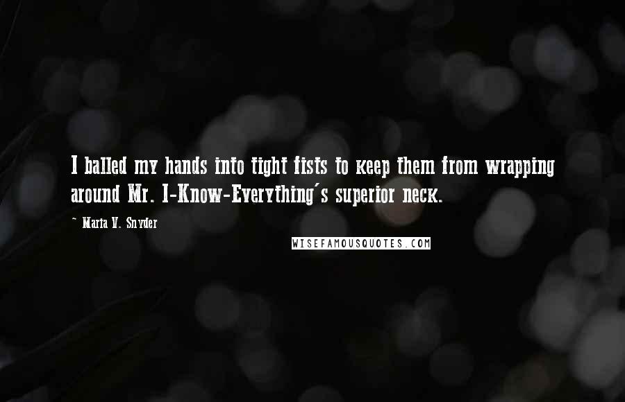 Maria V. Snyder Quotes: I balled my hands into tight fists to keep them from wrapping around Mr. I-Know-Everything's superior neck.