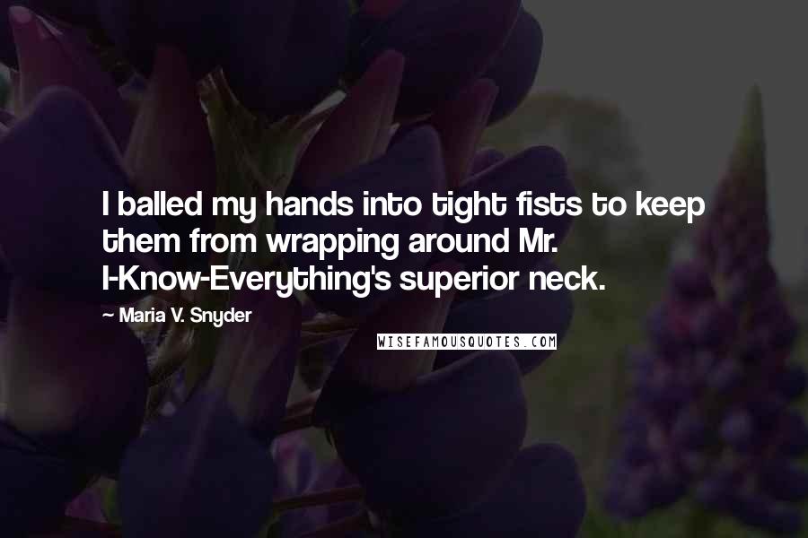 Maria V. Snyder Quotes: I balled my hands into tight fists to keep them from wrapping around Mr. I-Know-Everything's superior neck.