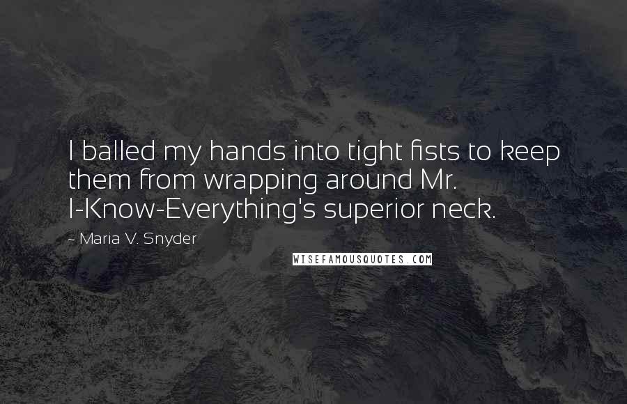 Maria V. Snyder Quotes: I balled my hands into tight fists to keep them from wrapping around Mr. I-Know-Everything's superior neck.