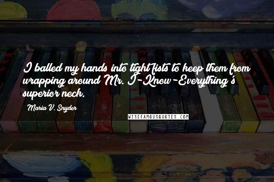 Maria V. Snyder Quotes: I balled my hands into tight fists to keep them from wrapping around Mr. I-Know-Everything's superior neck.