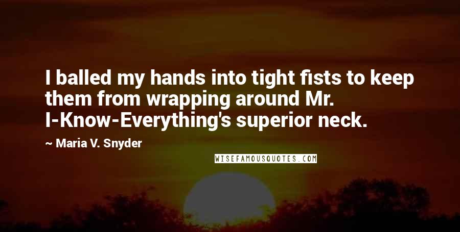 Maria V. Snyder Quotes: I balled my hands into tight fists to keep them from wrapping around Mr. I-Know-Everything's superior neck.