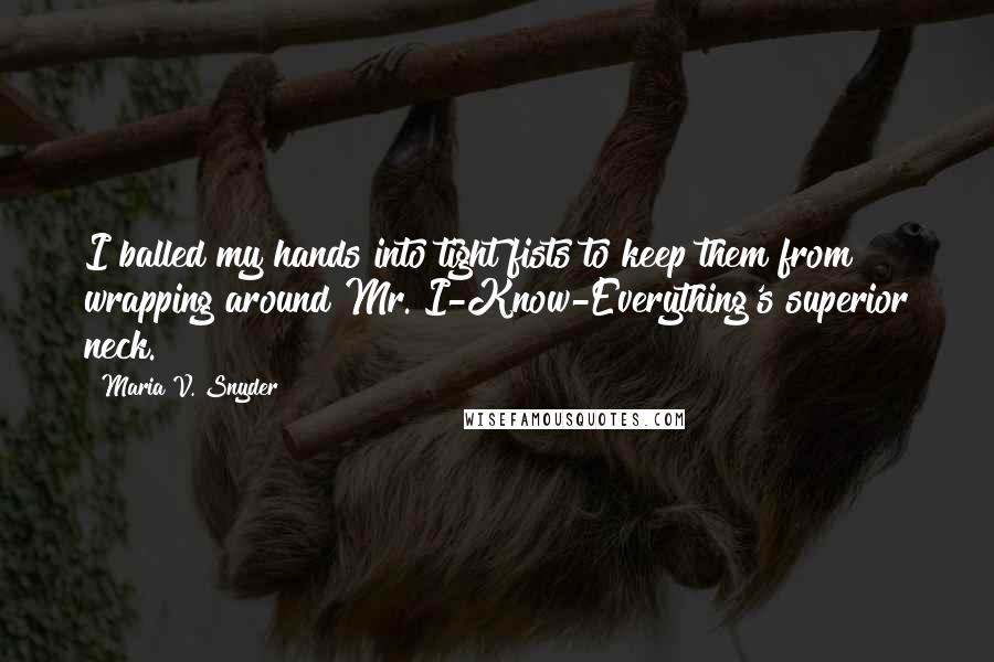 Maria V. Snyder Quotes: I balled my hands into tight fists to keep them from wrapping around Mr. I-Know-Everything's superior neck.