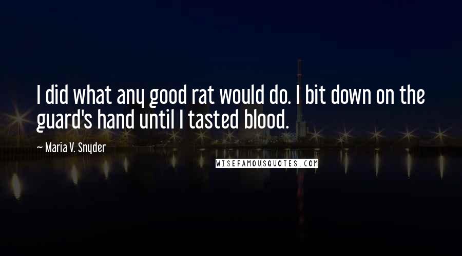 Maria V. Snyder Quotes: I did what any good rat would do. I bit down on the guard's hand until I tasted blood.