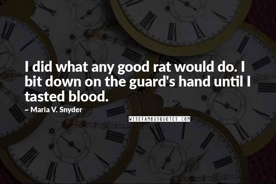 Maria V. Snyder Quotes: I did what any good rat would do. I bit down on the guard's hand until I tasted blood.