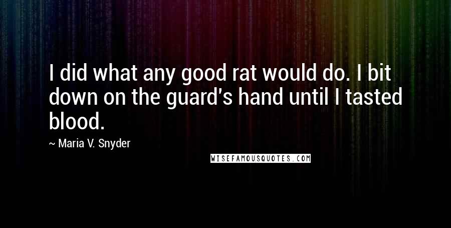 Maria V. Snyder Quotes: I did what any good rat would do. I bit down on the guard's hand until I tasted blood.