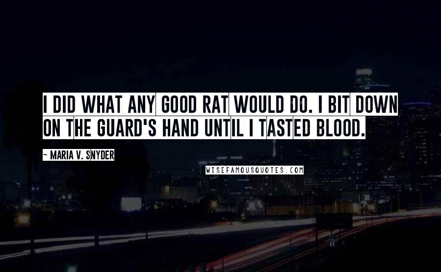 Maria V. Snyder Quotes: I did what any good rat would do. I bit down on the guard's hand until I tasted blood.