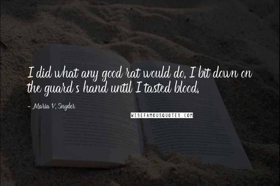 Maria V. Snyder Quotes: I did what any good rat would do. I bit down on the guard's hand until I tasted blood.