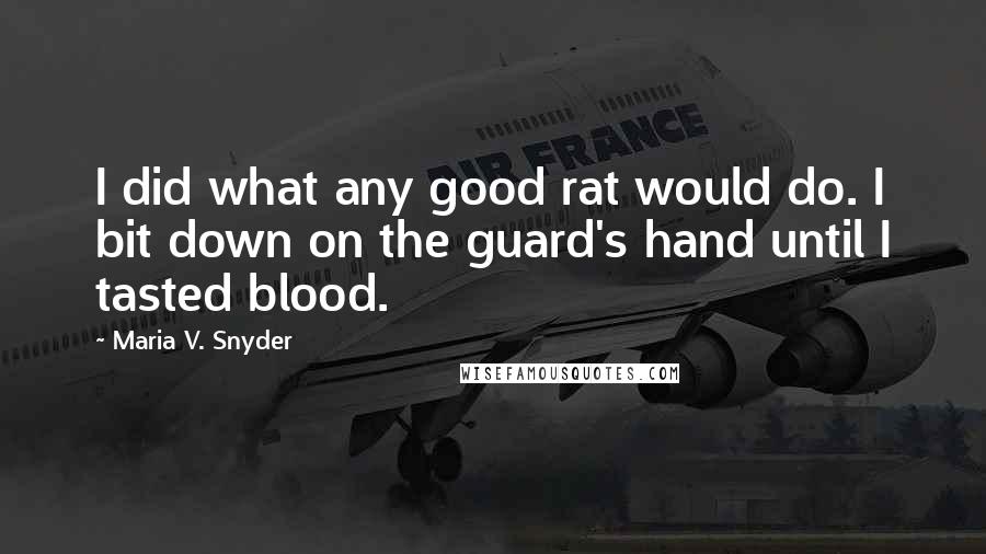 Maria V. Snyder Quotes: I did what any good rat would do. I bit down on the guard's hand until I tasted blood.