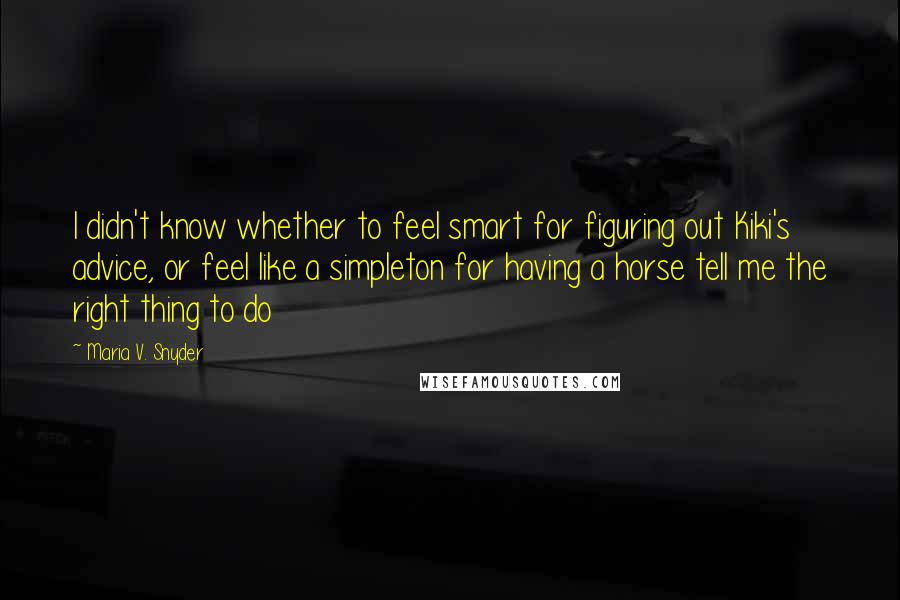 Maria V. Snyder Quotes: I didn't know whether to feel smart for figuring out Kiki's advice, or feel like a simpleton for having a horse tell me the right thing to do