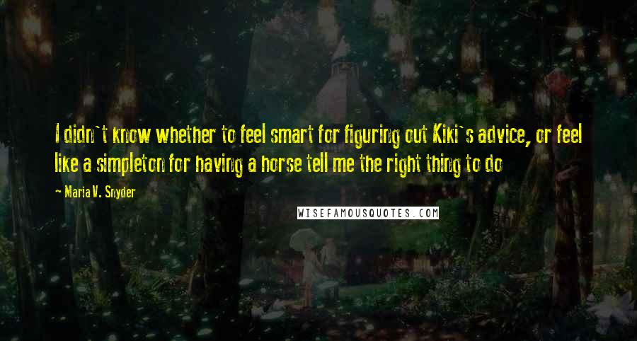 Maria V. Snyder Quotes: I didn't know whether to feel smart for figuring out Kiki's advice, or feel like a simpleton for having a horse tell me the right thing to do