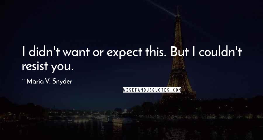 Maria V. Snyder Quotes: I didn't want or expect this. But I couldn't resist you.