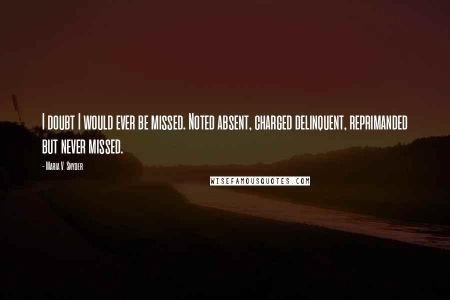 Maria V. Snyder Quotes: I doubt I would ever be missed. Noted absent, charged delinquent, reprimanded but never missed.