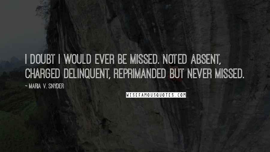 Maria V. Snyder Quotes: I doubt I would ever be missed. Noted absent, charged delinquent, reprimanded but never missed.