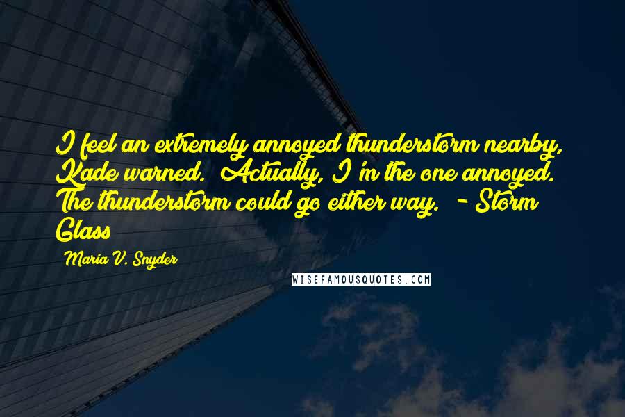 Maria V. Snyder Quotes: I feel an extremely annoyed thunderstorm nearby," Kade warned. "Actually, I'm the one annoyed. The thunderstorm could go either way." - Storm Glass