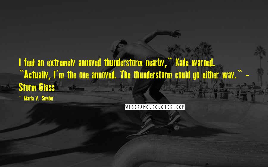 Maria V. Snyder Quotes: I feel an extremely annoyed thunderstorm nearby," Kade warned. "Actually, I'm the one annoyed. The thunderstorm could go either way." - Storm Glass