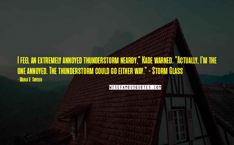 Maria V. Snyder Quotes: I feel an extremely annoyed thunderstorm nearby," Kade warned. "Actually, I'm the one annoyed. The thunderstorm could go either way." - Storm Glass