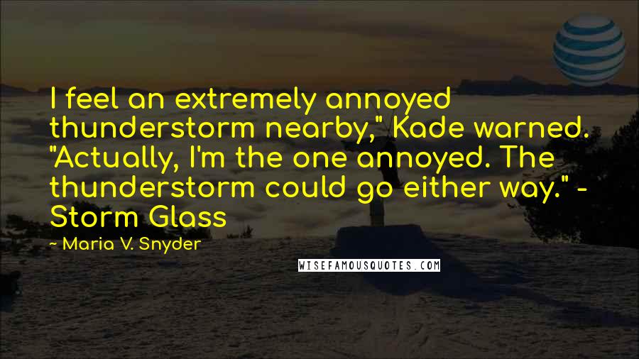 Maria V. Snyder Quotes: I feel an extremely annoyed thunderstorm nearby," Kade warned. "Actually, I'm the one annoyed. The thunderstorm could go either way." - Storm Glass