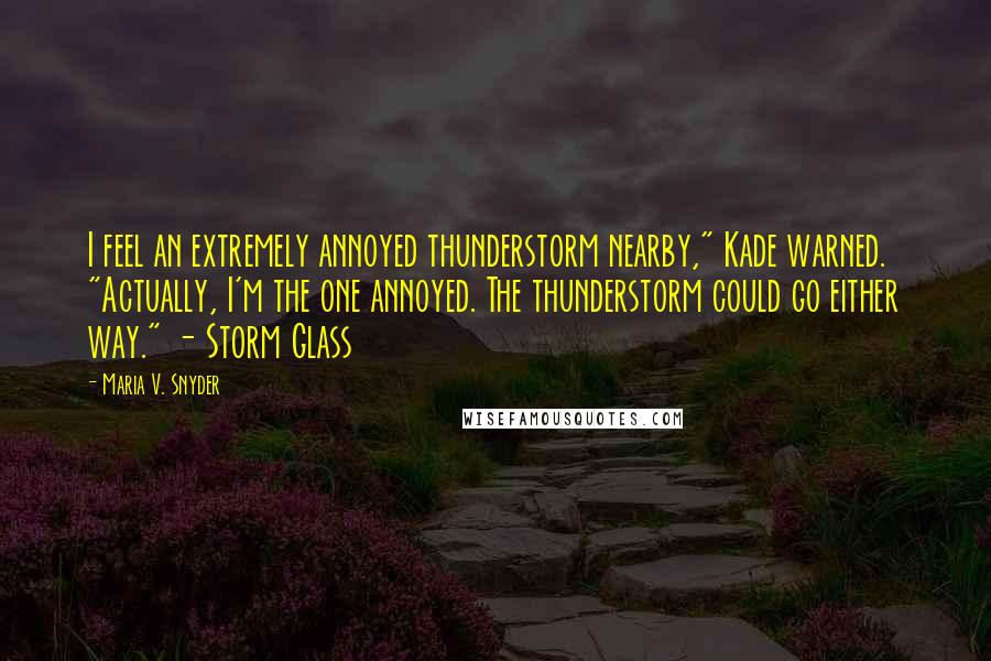 Maria V. Snyder Quotes: I feel an extremely annoyed thunderstorm nearby," Kade warned. "Actually, I'm the one annoyed. The thunderstorm could go either way." - Storm Glass