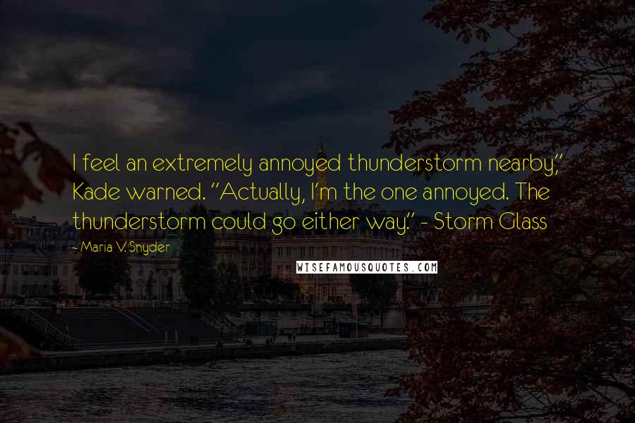 Maria V. Snyder Quotes: I feel an extremely annoyed thunderstorm nearby," Kade warned. "Actually, I'm the one annoyed. The thunderstorm could go either way." - Storm Glass