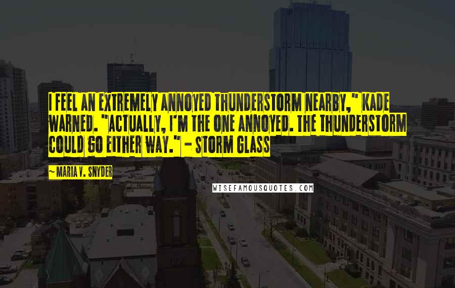 Maria V. Snyder Quotes: I feel an extremely annoyed thunderstorm nearby," Kade warned. "Actually, I'm the one annoyed. The thunderstorm could go either way." - Storm Glass