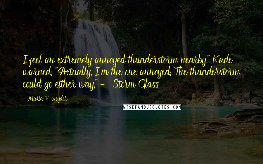 Maria V. Snyder Quotes: I feel an extremely annoyed thunderstorm nearby," Kade warned. "Actually, I'm the one annoyed. The thunderstorm could go either way." - Storm Glass