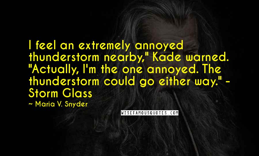 Maria V. Snyder Quotes: I feel an extremely annoyed thunderstorm nearby," Kade warned. "Actually, I'm the one annoyed. The thunderstorm could go either way." - Storm Glass