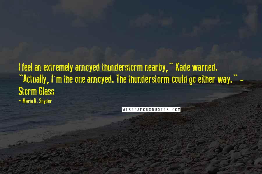 Maria V. Snyder Quotes: I feel an extremely annoyed thunderstorm nearby," Kade warned. "Actually, I'm the one annoyed. The thunderstorm could go either way." - Storm Glass