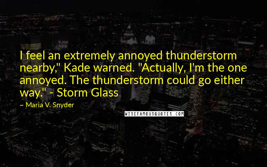 Maria V. Snyder Quotes: I feel an extremely annoyed thunderstorm nearby," Kade warned. "Actually, I'm the one annoyed. The thunderstorm could go either way." - Storm Glass