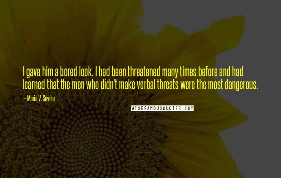 Maria V. Snyder Quotes: I gave him a bored look. I had been threatened many times before and had learned that the men who didn't make verbal threats were the most dangerous.