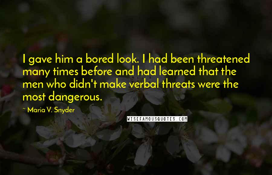 Maria V. Snyder Quotes: I gave him a bored look. I had been threatened many times before and had learned that the men who didn't make verbal threats were the most dangerous.