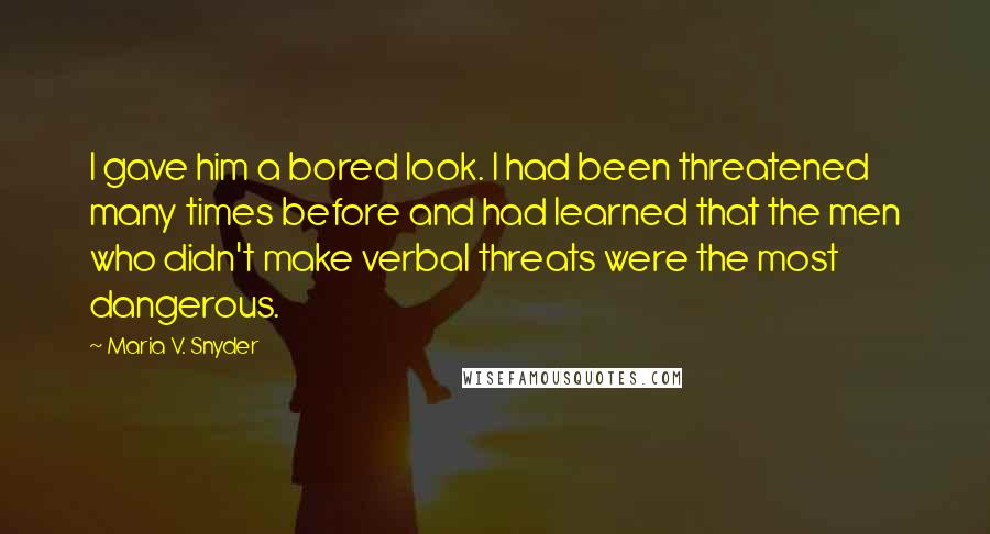 Maria V. Snyder Quotes: I gave him a bored look. I had been threatened many times before and had learned that the men who didn't make verbal threats were the most dangerous.