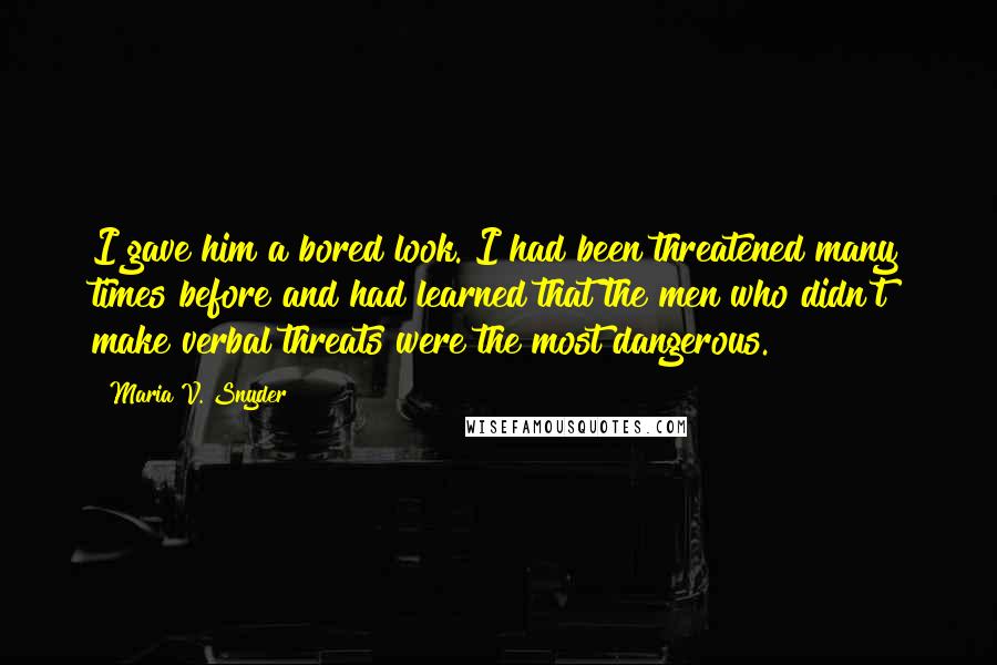 Maria V. Snyder Quotes: I gave him a bored look. I had been threatened many times before and had learned that the men who didn't make verbal threats were the most dangerous.