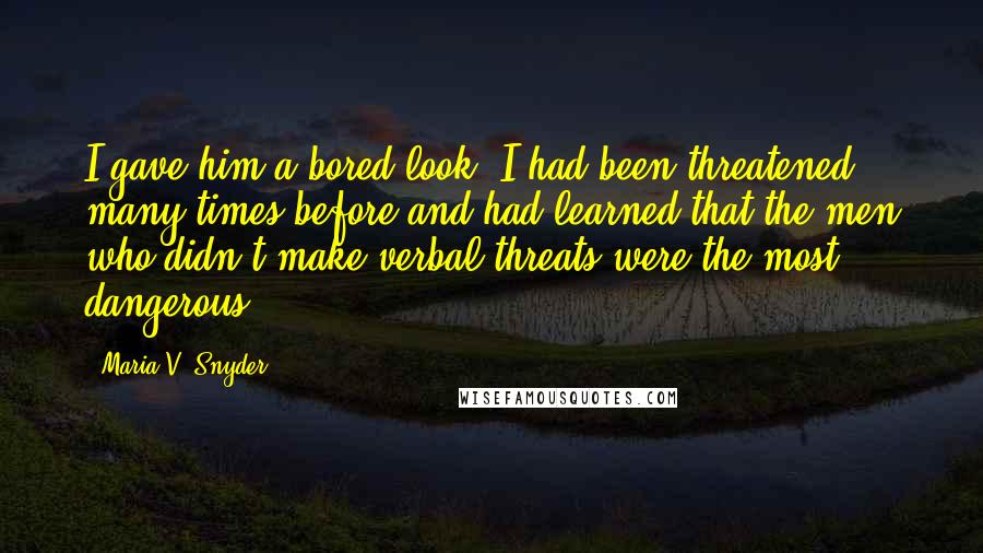 Maria V. Snyder Quotes: I gave him a bored look. I had been threatened many times before and had learned that the men who didn't make verbal threats were the most dangerous.