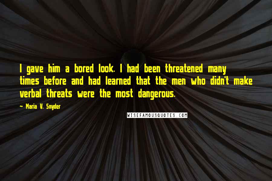 Maria V. Snyder Quotes: I gave him a bored look. I had been threatened many times before and had learned that the men who didn't make verbal threats were the most dangerous.