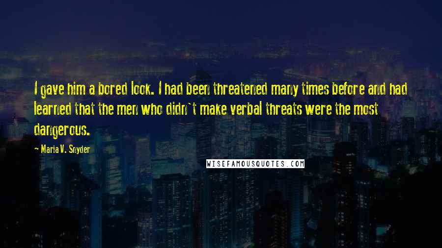 Maria V. Snyder Quotes: I gave him a bored look. I had been threatened many times before and had learned that the men who didn't make verbal threats were the most dangerous.