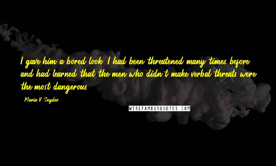 Maria V. Snyder Quotes: I gave him a bored look. I had been threatened many times before and had learned that the men who didn't make verbal threats were the most dangerous.