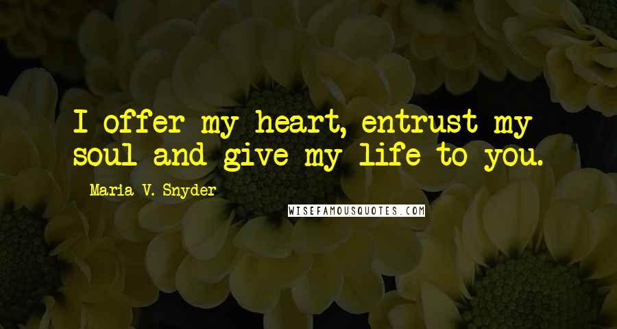 Maria V. Snyder Quotes: I offer my heart, entrust my soul and give my life to you.