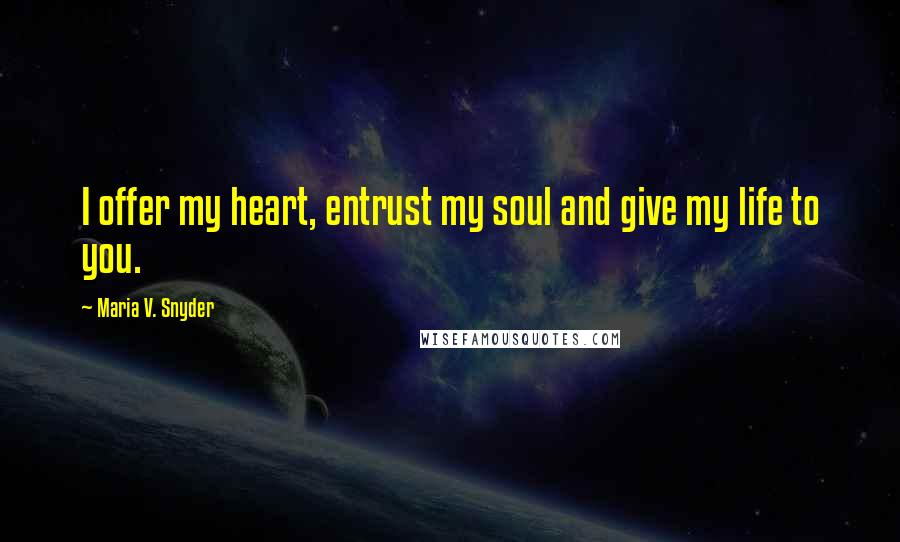 Maria V. Snyder Quotes: I offer my heart, entrust my soul and give my life to you.